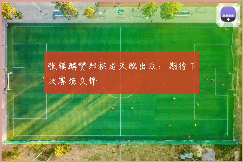 张镇麟赞郑祺龙天赋出众，期待下次赛场交锋
