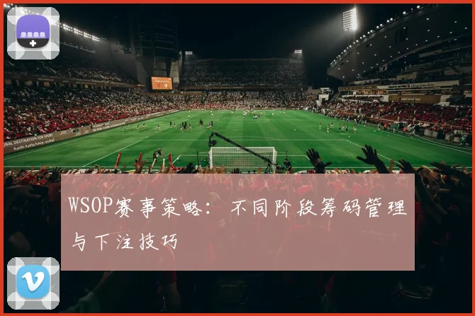 WSOP赛事策略：不同阶段筹码管理与下注技巧