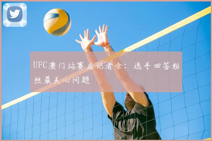 UFC澳门站赛后记者会：选手回答粉丝最关心问题