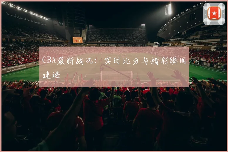 CBA最新战况:实时比分与精彩瞬间速递