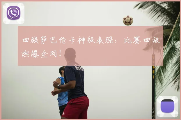 回顾萨巴伦卡神级表现，比赛回放燃爆全网！