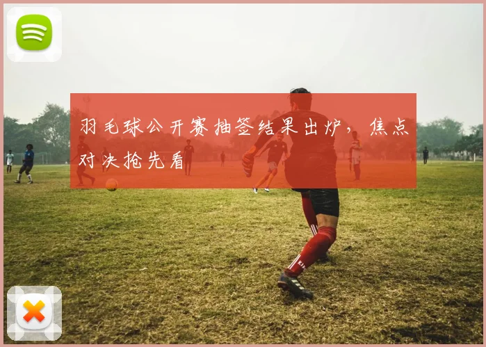 羽毛球公开赛抽签结果出炉，焦点对决抢先看