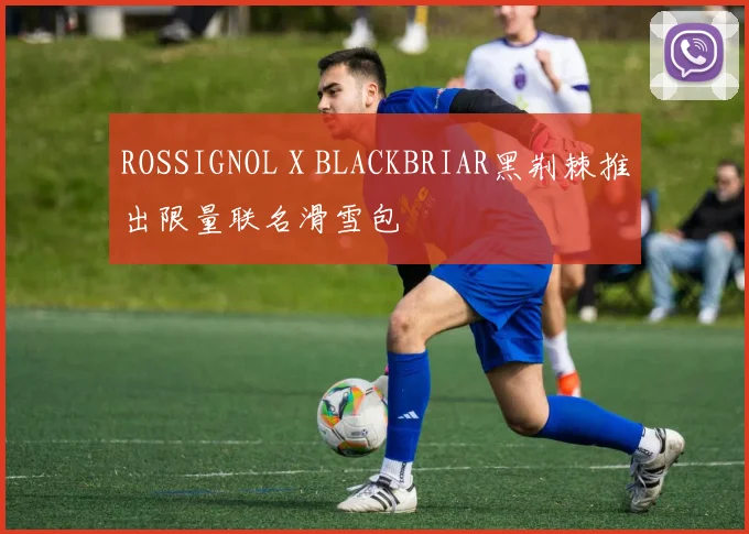 ROSSIGNOL X BLACKBRIAR黑荆棘推出限量联名滑雪包