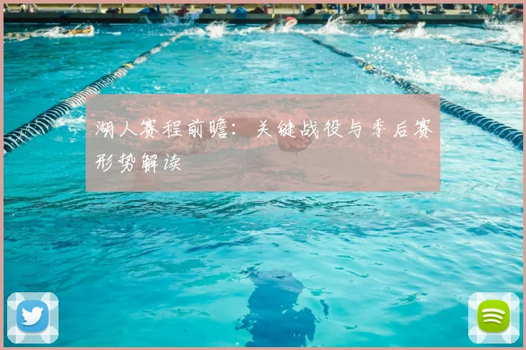 湖人赛程前瞻:关键战役与季后赛形势解读
