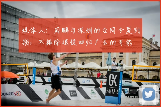 媒体人:周鹏与深圳的合同今夏到期,不排除退役回归广东的可能