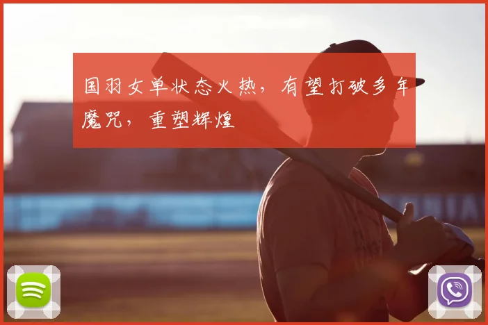 国羽女单状态火热,有望打破多年魔咒,重塑辉煌