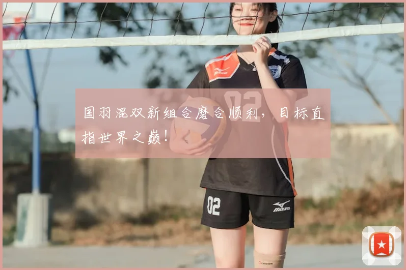 国羽混双新组合磨合顺利，目标直指世界之巅！