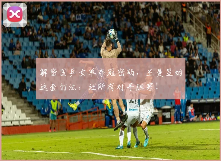 解密国乒女单夺冠密码，王曼昱的这套打法，让所有对手胆寒！