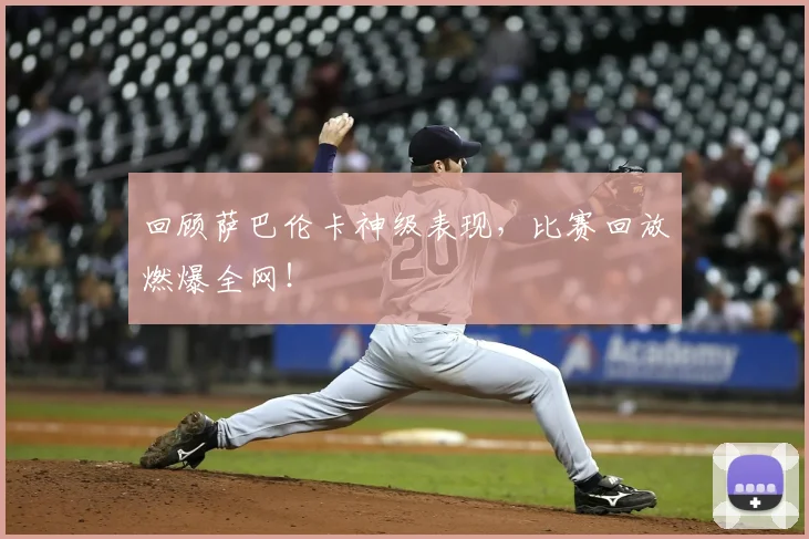 回顾萨巴伦卡神级表现，比赛回放燃爆全网！