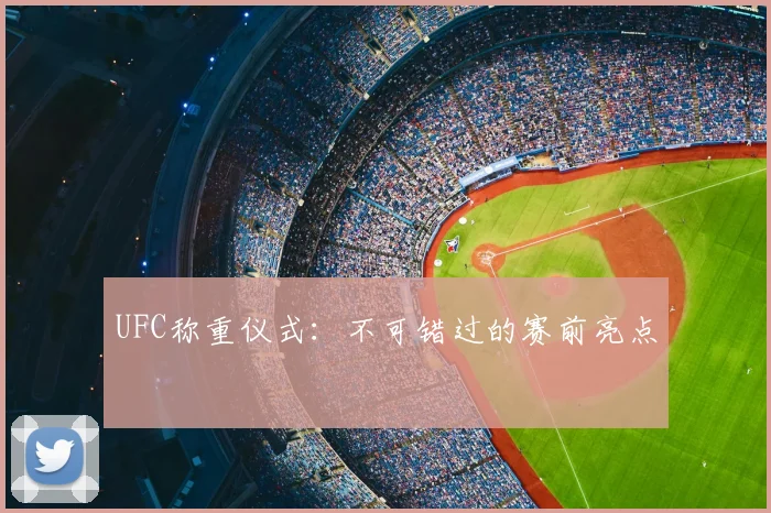 UFC称重仪式:不可错过的赛前亮点