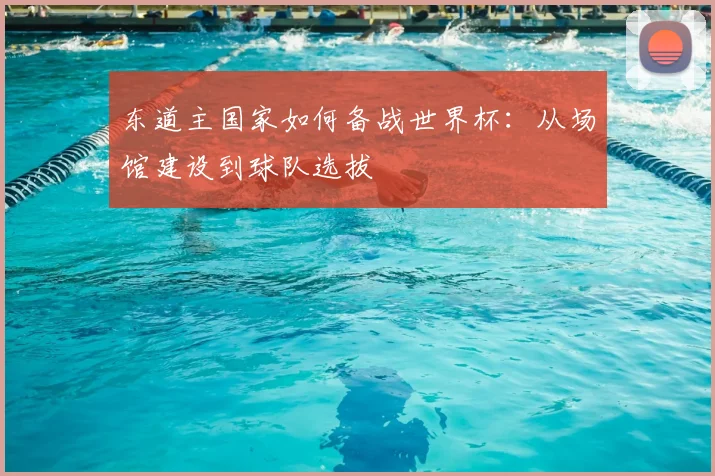 东道主国家如何备战世界杯：从场馆建设到球队选拔