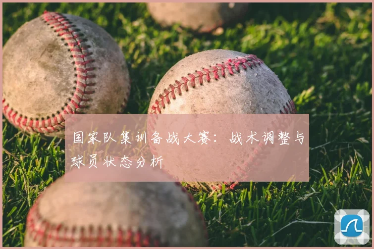 国家队集训备战大赛：战术调整与球员状态分析