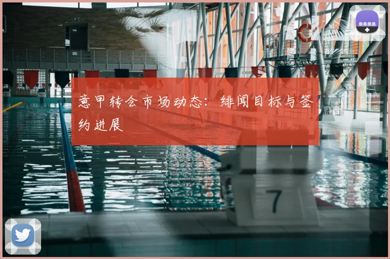 意甲转会市场动态：绯闻目标与签约进展