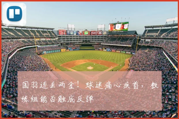国羽连丢两金!球迷痛心疾首,教练组能否触底反弹