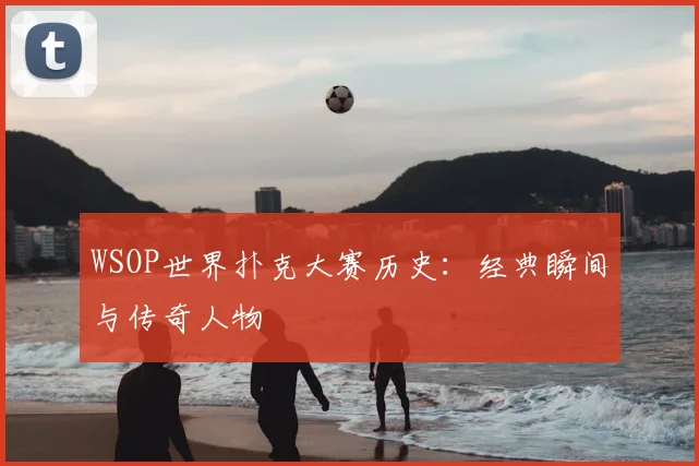 WSOP世界扑克大赛历史:经典瞬间与传奇人物