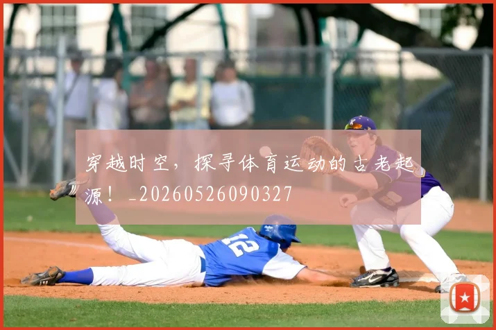 穿越时空,探寻体育运动的古老起源!_20260526090327