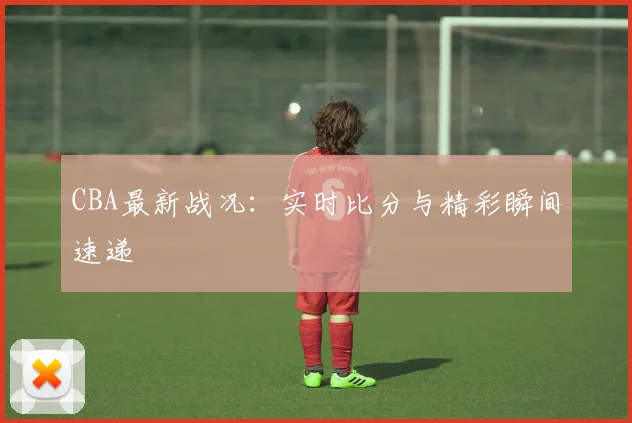 CBA最新战况:实时比分与精彩瞬间速递