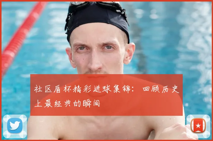 社区盾杯精彩进球集锦：回顾历史上最经典的瞬间