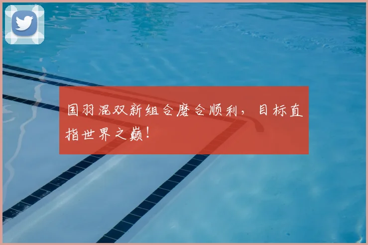 国羽混双新组合磨合顺利,目标直指世界之巅!