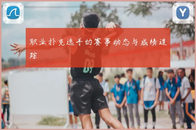 职业扑克选手的赛事动态与成绩追踪
