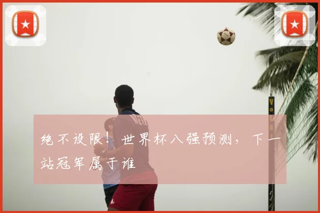 绝不设限！世界杯八强预测，下一站冠军属于谁