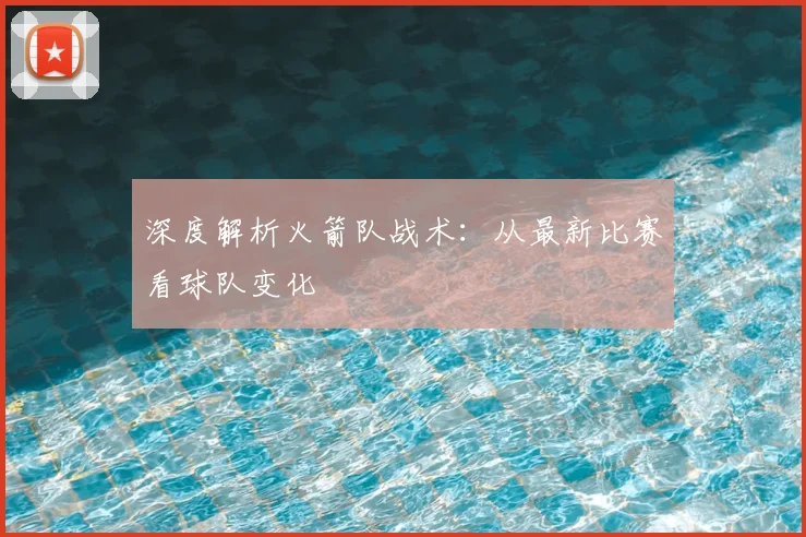 深度解析火箭队战术:从最新比赛看球队变化
