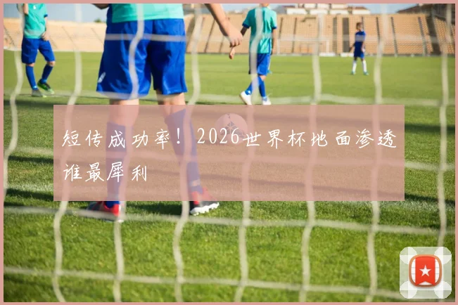 短传成功率!2026世界杯地面渗透谁最犀利