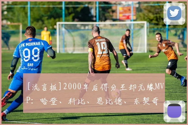 [流言板]2000年后得分王却无缘MVP：哈登、科比、恩比德、东契奇