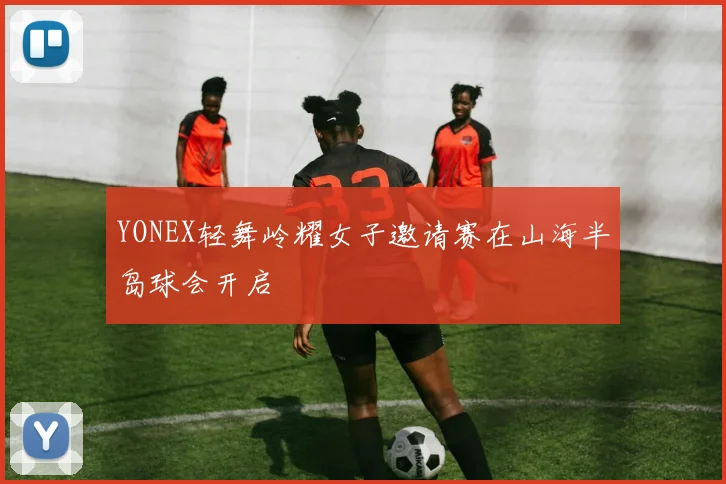YONEX轻舞岭耀女子邀请赛在山海半岛球会开启