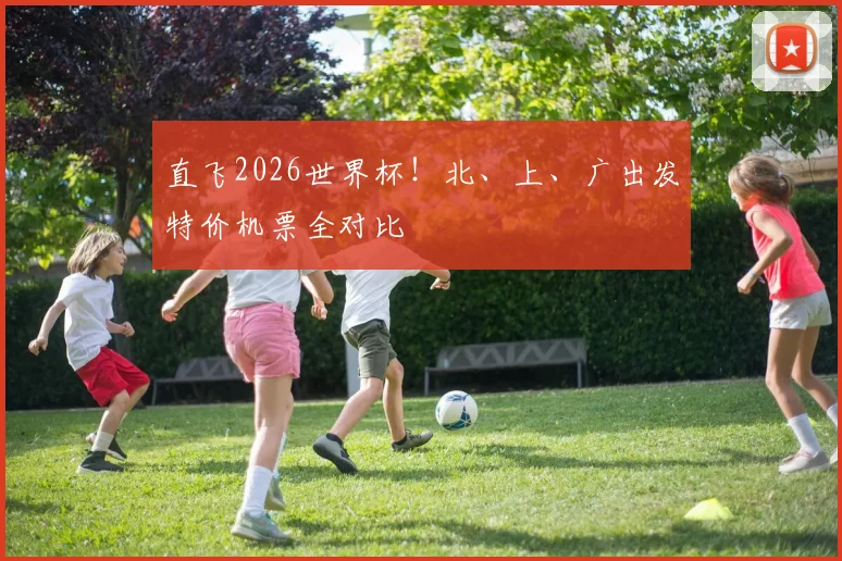 直飞2026世界杯!北、上、广出发特价机票全对比