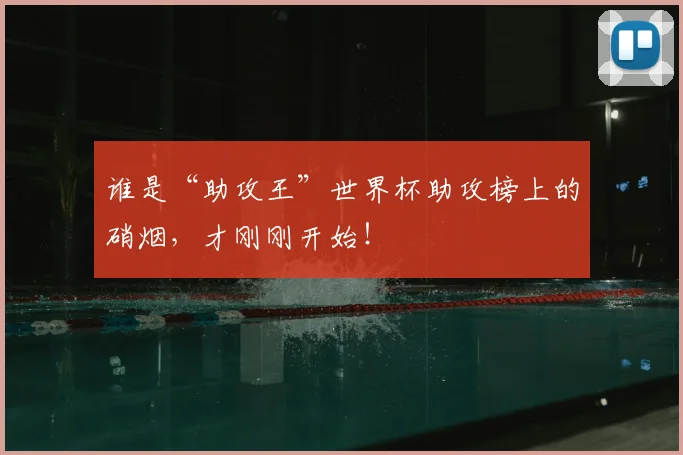 谁是“助攻王”世界杯助攻榜上的硝烟，才刚刚开始！