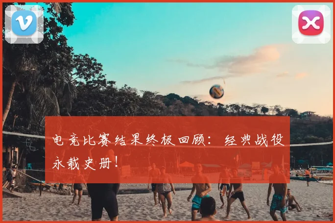 电竞比赛结果终极回顾：经典战役永载史册！