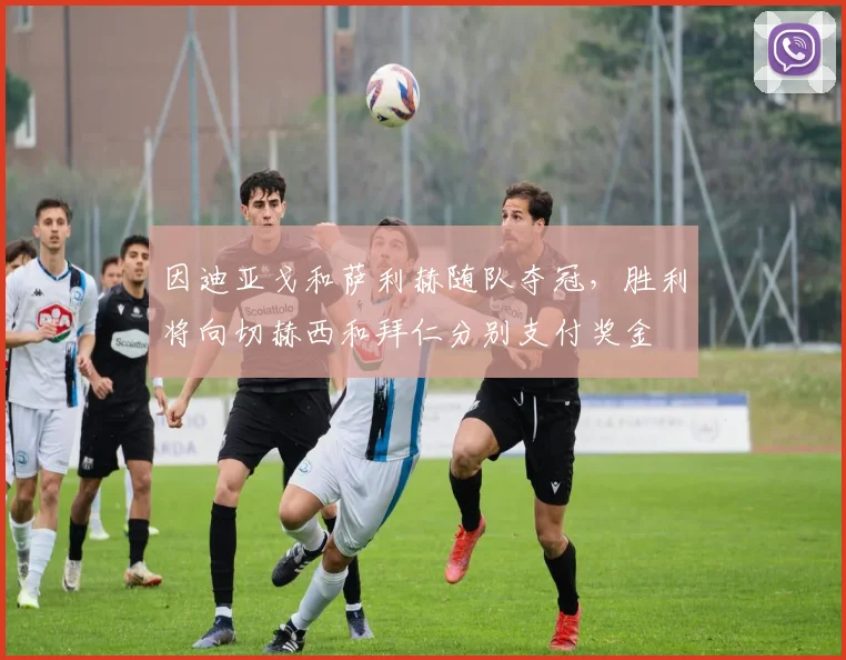 因迪亚戈和萨利赫随队夺冠，胜利将向切赫西和拜仁分别支付奖金