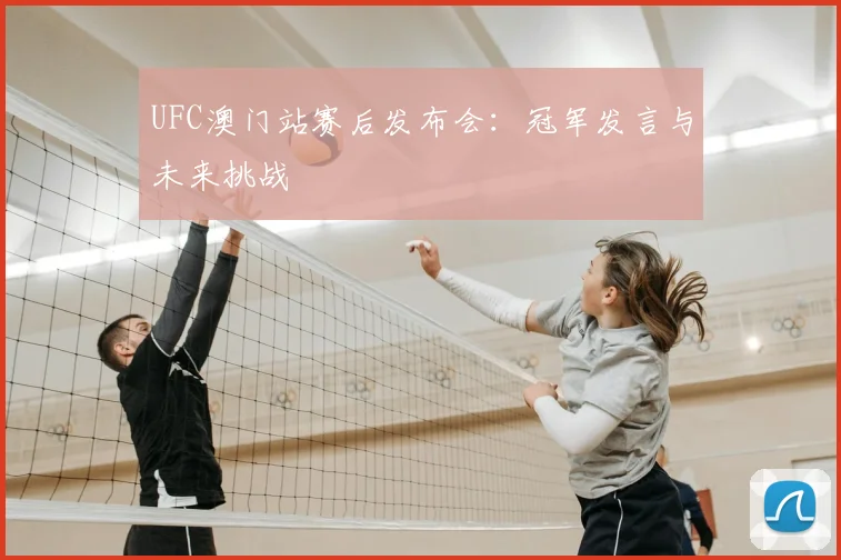 UFC澳门站赛后发布会：冠军发言与未来挑战