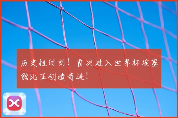 历史性时刻!首次进入世界杯埃塞俄比亚创造奇迹!