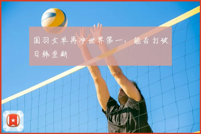 国羽女单再冲世界第一，能否打破日韩垄断