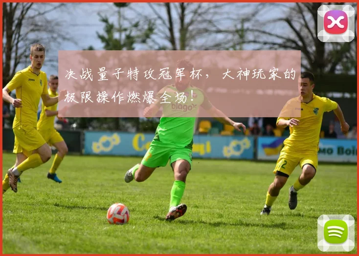 决战量子特攻冠军杯,大神玩家的极限操作燃爆全场!