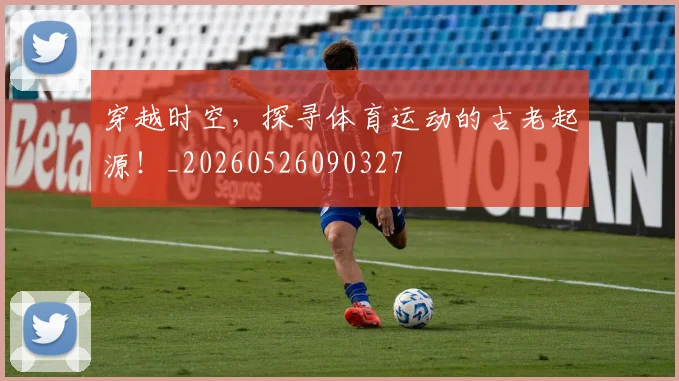 穿越时空，探寻体育运动的古老起源！_20260526090327