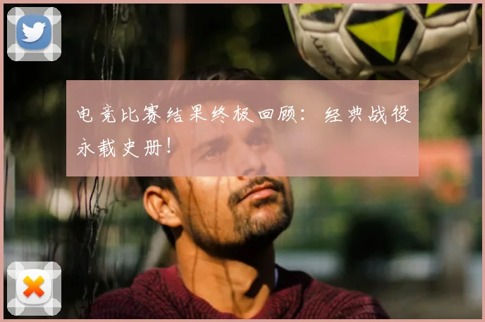 电竞比赛结果终极回顾：经典战役永载史册！