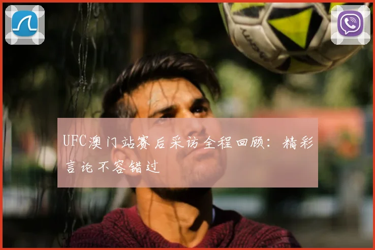UFC澳门站赛后采访全程回顾：精彩言论不容错过