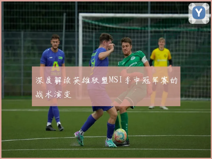 深度解读英雄联盟MSI季中冠军赛的战术演变