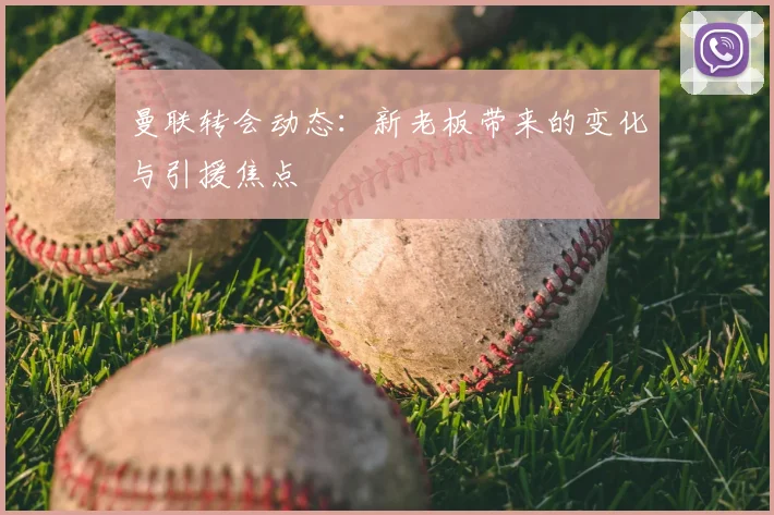 曼联转会动态：新老板带来的变化与引援焦点
