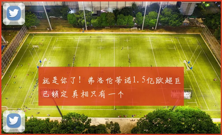 就是你了！弗洛伦蒂诺1.5亿欧超巨已锁定 真相只有一个