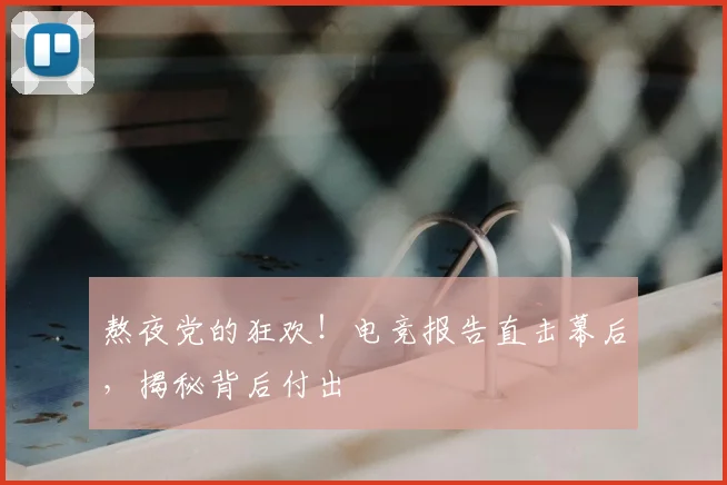 熬夜党的狂欢!电竞报告直击幕后,揭秘背后付出