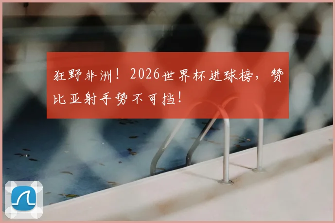狂野非洲！2026世界杯进球榜，赞比亚射手势不可挡！
