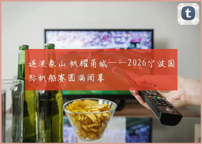 逐浪象山 帆耀甬城——2026宁波国际帆船赛圆满闭幕