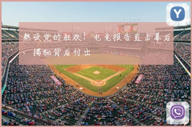 熬夜党的狂欢！电竞报告直击幕后，揭秘背后付出