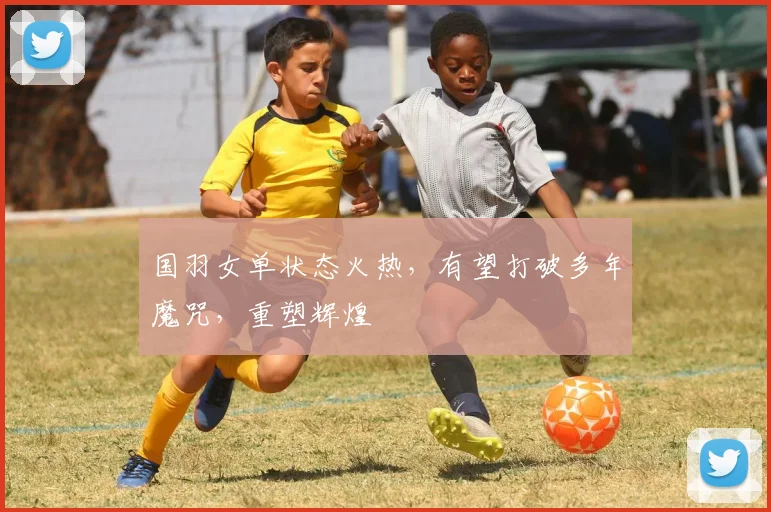 国羽女单状态火热，有望打破多年魔咒，重塑辉煌