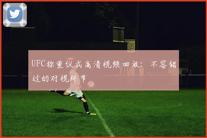 UFC称重仪式高清视频回放:不容错过的对视环节