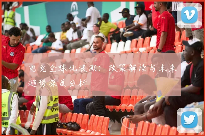 电竞全球化浪潮：政策解读与未来趋势深度分析